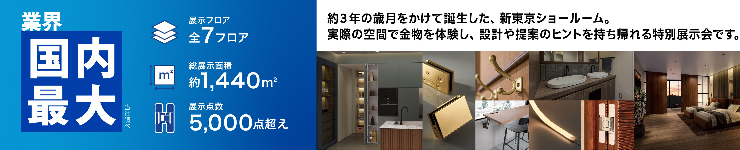 約3年の歳月をかけて誕生した、新東京ショールーム。実際の空間で金物を体験し、設計や提案のヒントを持ち帰れる特別展示会です。