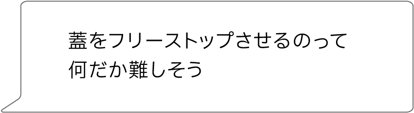 蓋をフリーストップさせるのって何だか難しそう