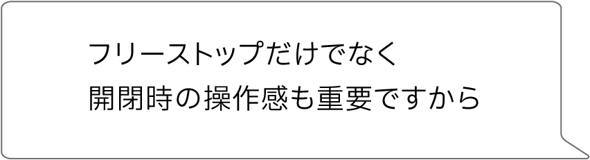 フリーストップだけでなく
開閉時の操作感も重要ですから