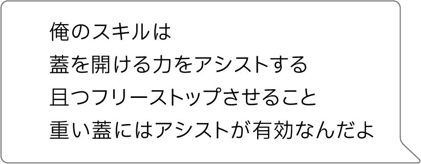 俺のスキルは、蓋を開ける力をアシストをする 且つフリーストップさせる事。重い蓋にはアシストが有効なんだよ
