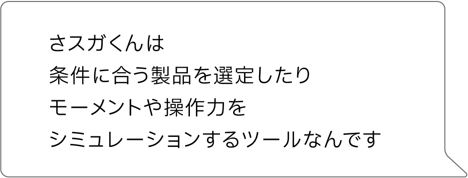 さスガくんは条件に合う製品を選定したりモーメントや操作力をシミュレーションするツールなんです